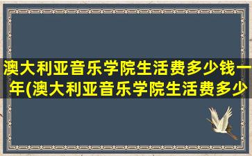 澳大利亚音乐学院生活费多少钱一年(澳大利亚音乐学院生活费多少钱一个月)