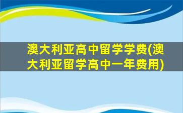 澳大利亚高中留学学费(澳大利亚留学高中一年费用)