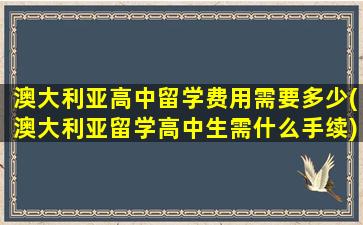 澳大利亚高中留学费用需要多少(澳大利亚留学高中生需什么手续)