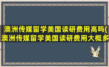 澳洲传媒留学美国读研费用高吗(澳洲传媒留学美国读研费用大概多少)