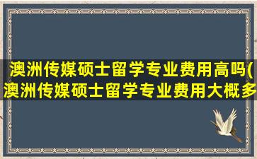 澳洲传媒硕士留学专业费用高吗(澳洲传媒硕士留学专业费用大概多少)