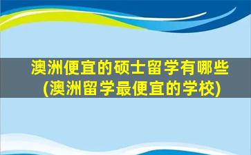 澳洲便宜的硕士留学有哪些(澳洲留学最便宜的学校)