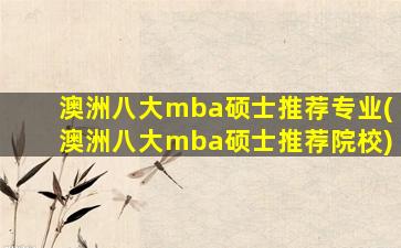 澳洲八大mba硕士推荐专业(澳洲八大mba硕士推荐院校)