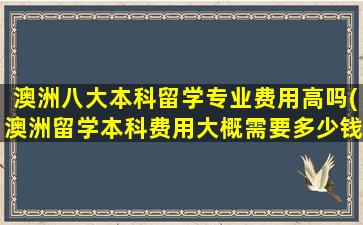 澳洲八大本科留学专业费用高吗(澳洲留学本科费用大概需要多少钱)