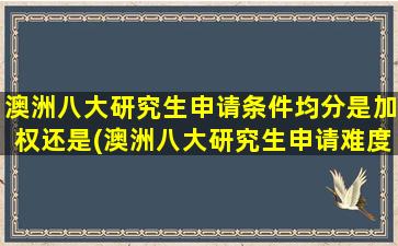 澳洲八大研究生申请条件均分是加权还是(澳洲八大研究生申请难度)