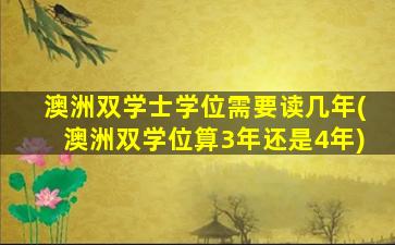 澳洲双学士学位需要读几年(澳洲双学位算3年还是4年)