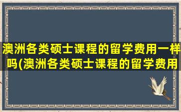 澳洲各类硕士课程的留学费用一样吗(澳洲各类硕士课程的留学费用排名)