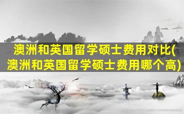 澳洲和英国留学硕士费用对比(澳洲和英国留学硕士费用哪个高)