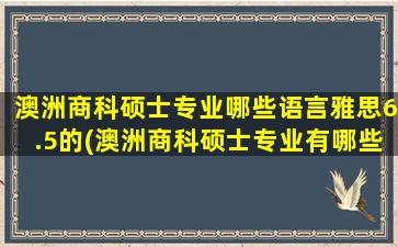 澳洲商科硕士专业哪些语言雅思6.5的(澳洲商科硕士专业有哪些)