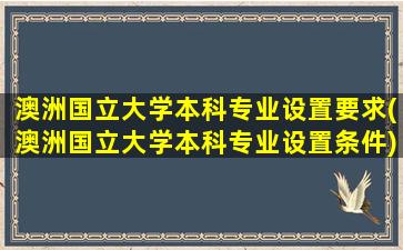 澳洲国立大学本科专业设置要求(澳洲国立大学本科专业设置条件)