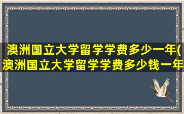 澳洲国立大学留学学费多少一年(澳洲国立大学留学学费多少钱一年)