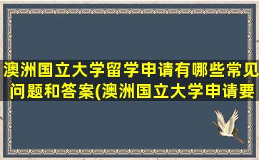 澳洲国立大学留学申请有哪些常见问题和答案(澳洲国立大学申请要求)