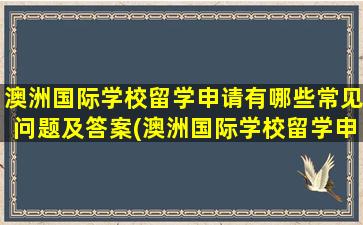 澳洲国际学校留学申请有哪些常见问题及答案(澳洲国际学校留学申请有哪些常见问题和答案)