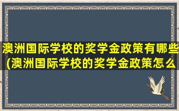 澳洲国际学校的奖学金政策有哪些(澳洲国际学校的奖学金政策怎么样)