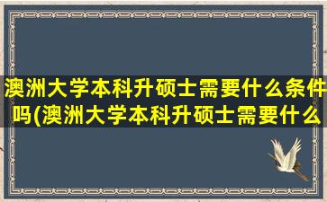 澳洲大学本科升硕士需要什么条件吗(澳洲大学本科升硕士需要什么条件吗英语)