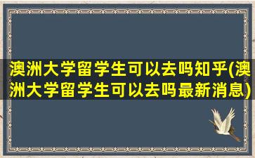 澳洲大学留学生可以去吗知乎(澳洲大学留学生可以去吗最新消息)