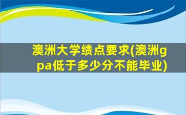 澳洲大学绩点要求(澳洲gpa低于多少分不能毕业)