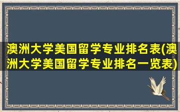 澳洲大学美国留学专业排名表(澳洲大学美国留学专业排名一览表)