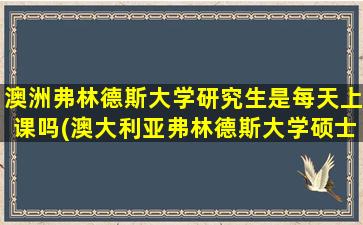 澳洲弗林德斯大学研究生是每天上课吗(澳大利亚弗林德斯大学硕士学位)