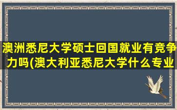 澳洲悉尼大学硕士回国就业有竞争力吗(澳大利亚悉尼大学什么专业好)