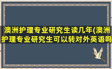 澳洲护理专业研究生读几年(澳洲护理专业研究生可以转对外英语吗)