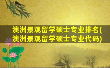 澳洲景观留学硕士专业排名(澳洲景观留学硕士专业代码)