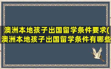 澳洲本地孩子出国留学条件要求(澳洲本地孩子出国留学条件有哪些)