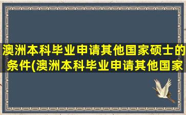 澳洲本科毕业申请其他国家硕士的条件(澳洲本科毕业申请其他国家硕士研究生)