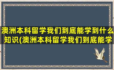 澳洲本科留学我们到底能学到什么知识(澳洲本科留学我们到底能学到什么呢)