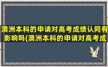 澳洲本科的申请对高考成绩认同有影响吗(澳洲本科的申请对高考成绩认同嘛)