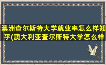 澳洲查尔斯特大学就业率怎么样知乎(澳大利亚查尔斯特大学怎么样)