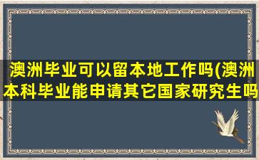 澳洲毕业可以留本地工作吗(澳洲本科毕业能申请其它国家研究生吗)