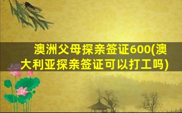 澳洲父母探亲签证600(澳大利亚探亲签证可以打工吗)