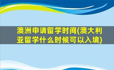 澳洲申请留学时间(澳大利亚留学什么时候可以入境)