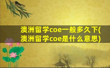 澳洲留学coe一般多久下(澳洲留学coe是什么意思)