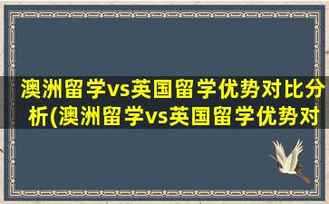 澳洲留学vs英国留学优势对比分析(澳洲留学vs英国留学优势对比)