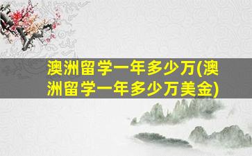 澳洲留学一年多少万(澳洲留学一年多少万美金)