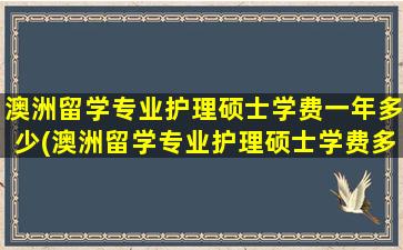 澳洲留学专业护理硕士学费一年多少(澳洲留学专业护理硕士学费多少钱)