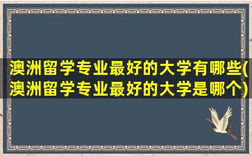 澳洲留学专业最好的大学有哪些(澳洲留学专业最好的大学是哪个)