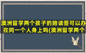 澳洲留学两个孩子的陪读签可以办在同一个人身上吗(澳洲留学两个孩子怎么办)