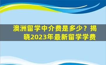 澳洲留学中介费是多少？揭晓2023年最新留学学费