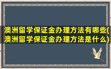 澳洲留学保证金办理方法有哪些(澳洲留学保证金办理方法是什么)