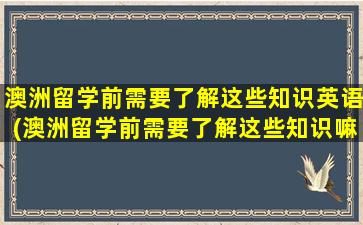 澳洲留学前需要了解这些知识英语(澳洲留学前需要了解这些知识嘛)