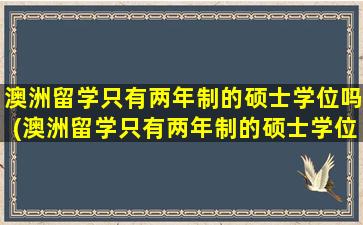 澳洲留学只有两年制的硕士学位吗(澳洲留学只有两年制的硕士学位吗英语)