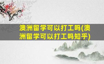 澳洲留学可以打工吗(澳洲留学可以打工吗知乎)