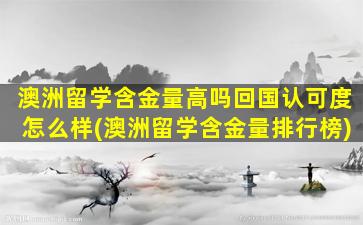 澳洲留学含金量高吗回国认可度怎么样(澳洲留学含金量排行榜)