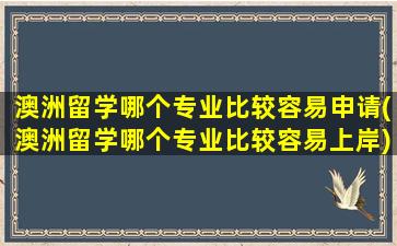 澳洲留学哪个专业比较容易申请(澳洲留学哪个专业比较容易上岸)