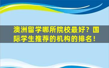 澳洲留学哪所院校最好？国际学生推荐的机构的排名！