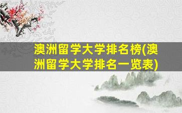 澳洲留学大学排名榜(澳洲留学大学排名一览表)