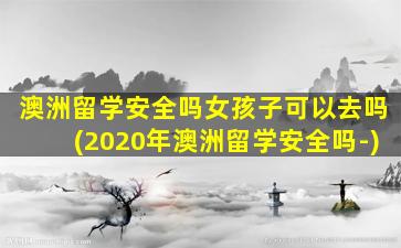 澳洲留学安全吗女孩子可以去吗(2020年澳洲留学安全吗-)